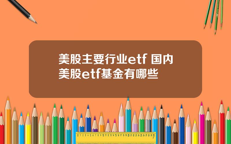 美股主要行业etf 国内美股etf基金有哪些